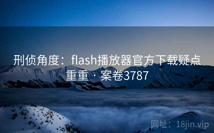 刑侦角度:flash播放器官方下载疑点重重 · 案卷3787 第2张 刑侦角度:flash播放器官方下载疑点重重 · 案卷3787 第2张