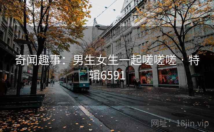 奇闻趣事：男生女生一起嗟嗟嗟 · 特辑6591  第1张