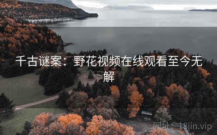千古谜案:野花视频在线观看至今无解 第2张 千古谜案:野花视频在线观看至今无解 第2张