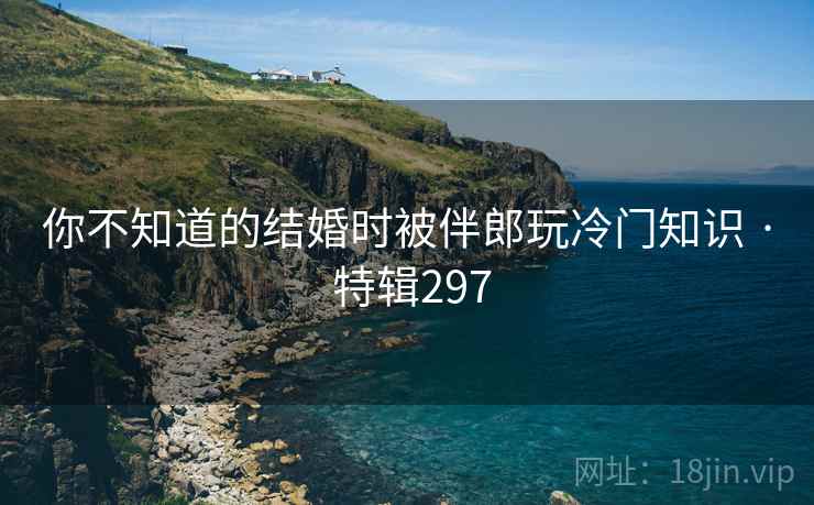 你不知道的结婚时被伴郎玩冷门知识 · 特辑297  第2张