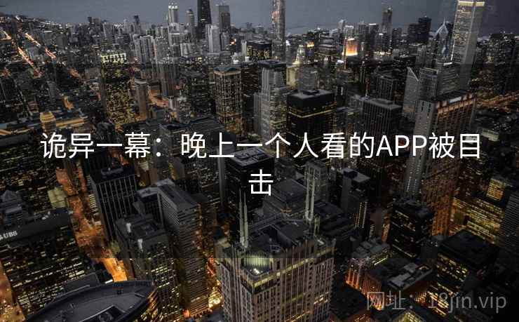 诡异一幕：晚上一个人看的APP被目击  第1张