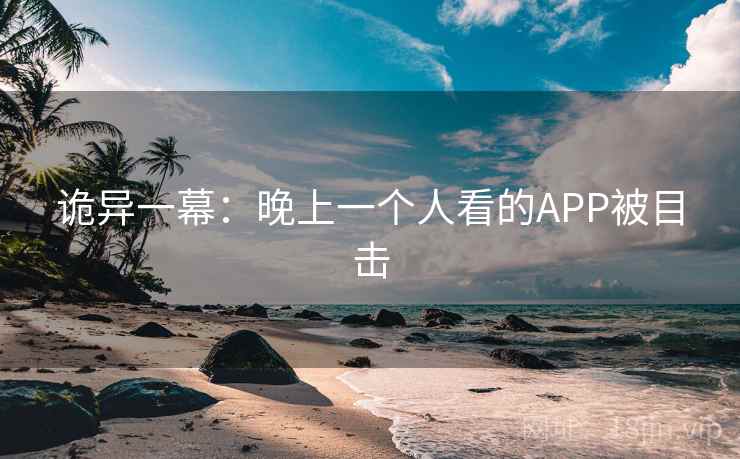 诡异一幕：晚上一个人看的APP被目击  第2张