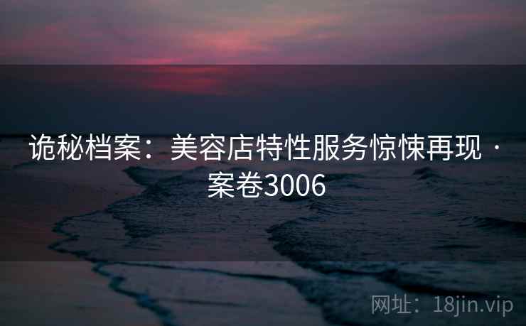 诡秘档案：美容店特性服务惊悚再现 · 案卷3006  第1张