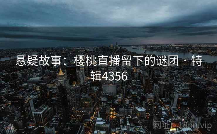 悬疑故事：樱桃直播留下的谜团 · 特辑4356  第2张