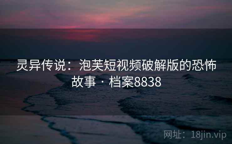 灵异传说：泡芙短视频破解版的恐怖故事 · 档案8838  第2张