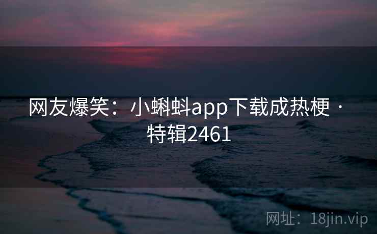 网友爆笑:小蝌蚪app下载成热梗 · 特辑2461 第2张 网友爆笑:小蝌蚪app下载成热梗 · 特辑2461 第2张