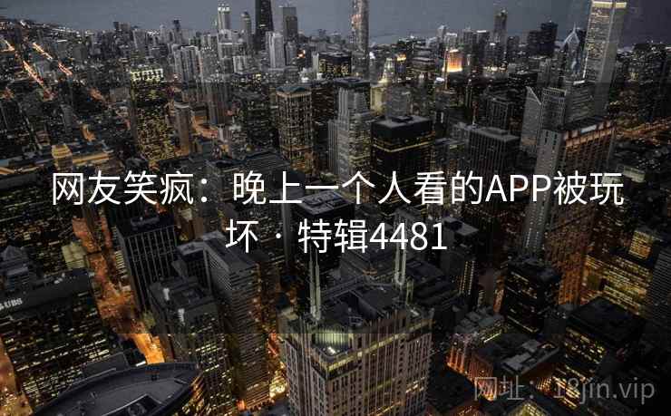 网友笑疯：晚上一个人看的APP被玩坏 · 特辑4481  第2张