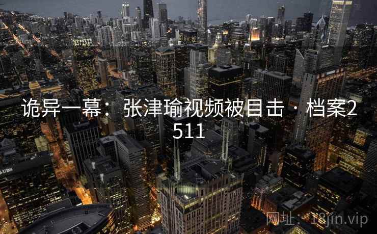 诡异一幕：张津瑜视频被目击 · 档案2511  第2张