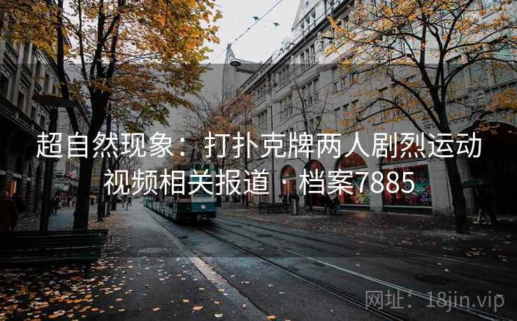 超自然现象：打扑克牌两人剧烈运动视频相关报道 · 档案7885