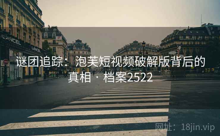 谜团追踪：泡芙短视频破解版背后的真相 · 档案2522