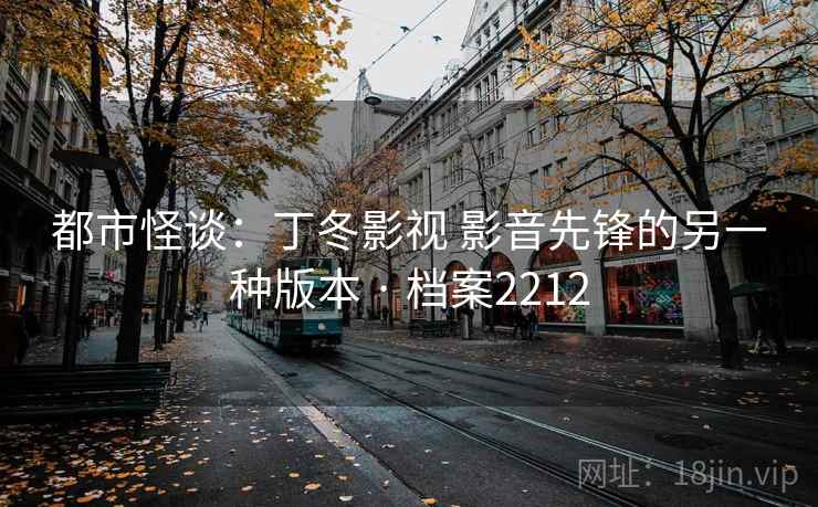 都市怪谈：丁冬影视 影音先锋的另一种版本 · 档案2212
