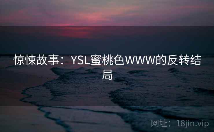 惊悚故事：YSL蜜桃色WWW的反转结局