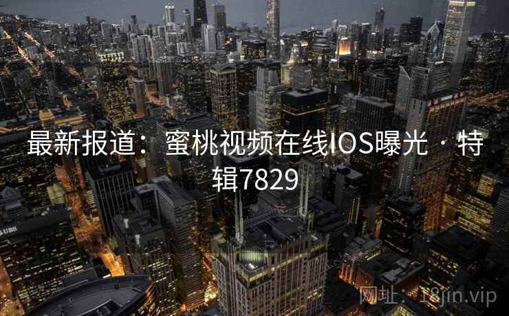 最新报道：蜜桃视频在线IOS曝光 · 特辑7829